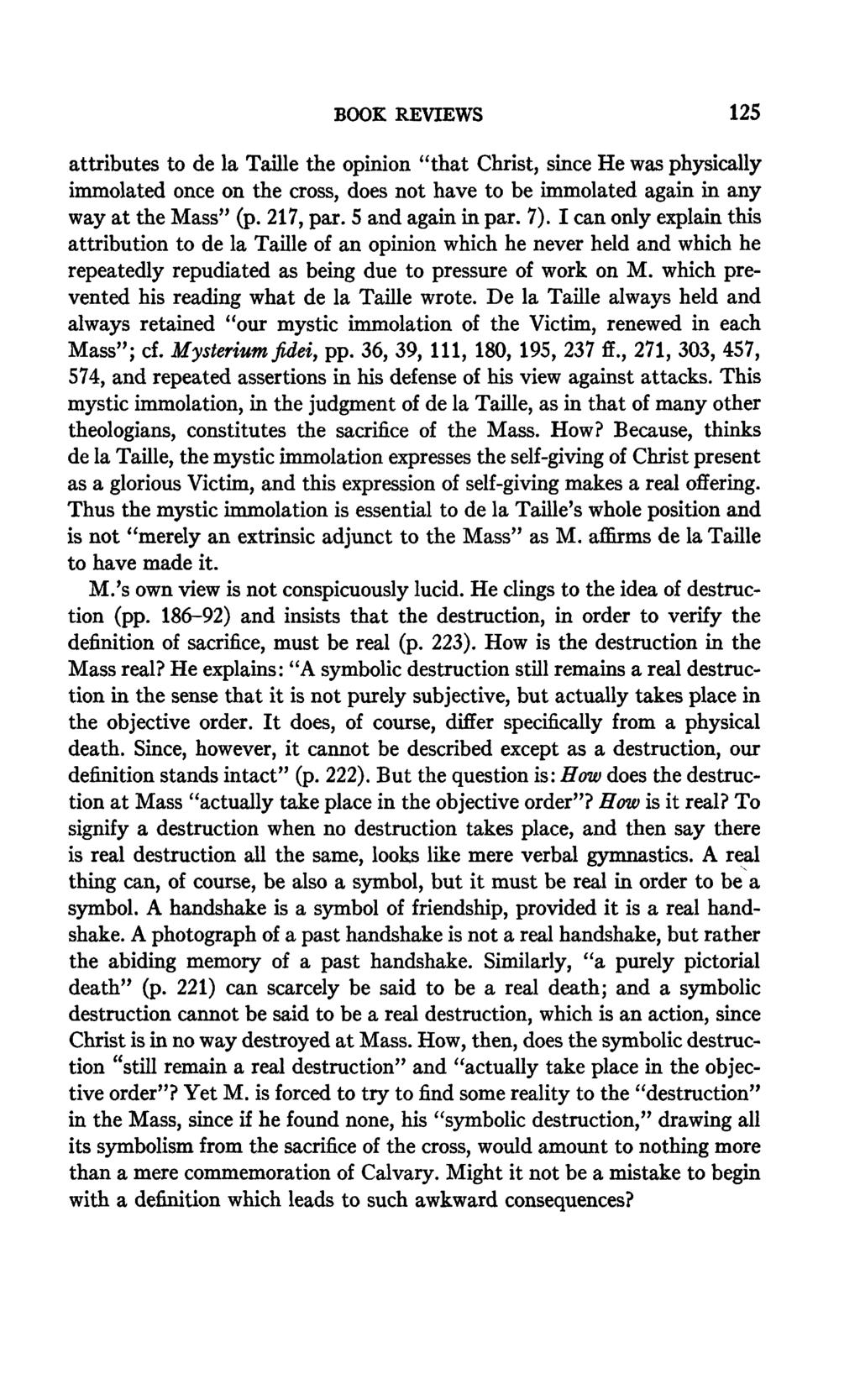 BOOK REVIEWS 125 attributes to de la Taille the opinion "that Christ, since He was physically immolated once on the cross, does not have to be immolated again in any way at the Mass" (p. 217, par.