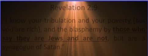Revelation 2:9 I know your tribulation and your poverty (but you are rich), and the blasphemy by those who say they are Jews and are not, but are a synagogue of Satan.