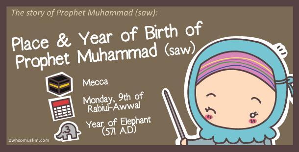03: Place & Year of birth of Prophet Muhammad (saw) The Prophet Muhammad (s.a.w) was born in Mecca on a Monday morning, on 9 th of Rabiul-Awwal in the year of Elephant (571 A.