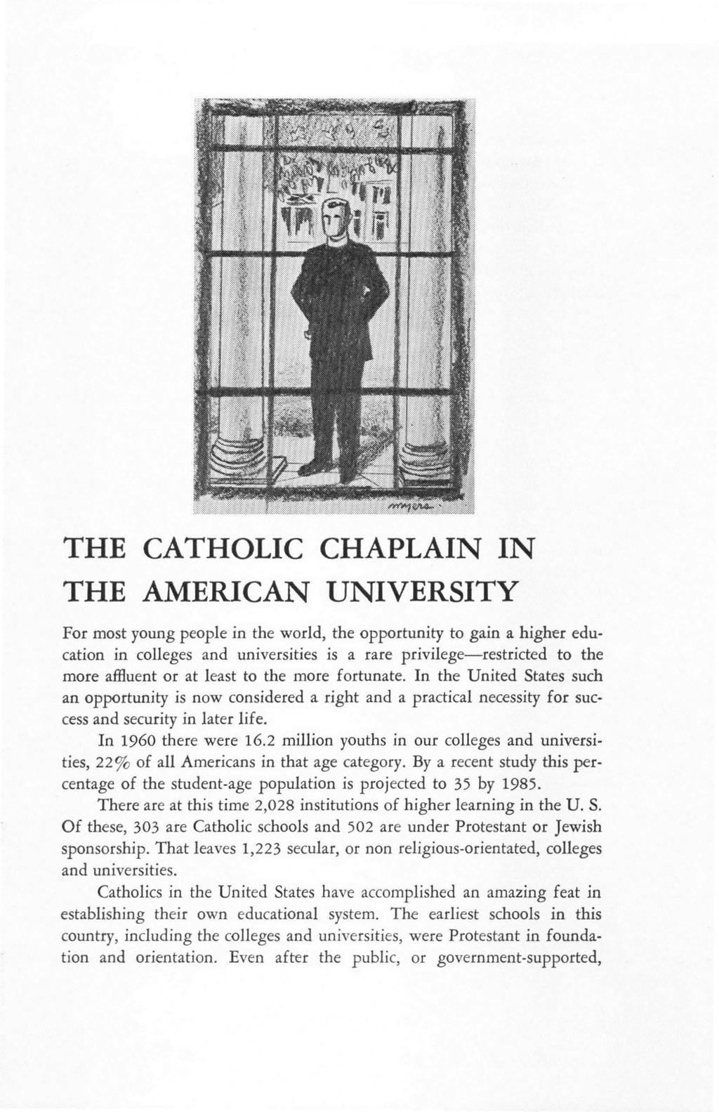 THE CATHOLIC CHAPLAIN IN THE AMERICAN UNIVERSITY For most young people in the world, the opportunity to gain a higher education in colleges and universities is a rare privilege-restricted to the more