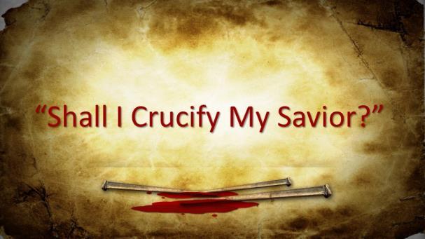 SHALL I CRUCIFY MY SAVIOR? Introduction: A. (Slide #2) We Know That The Crucifixion Of Jesus Was In The Predestined Plan That The Godhead Designed. 1.