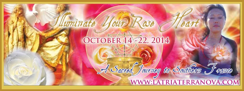 ILLUMINATE YOUR ROSE HEART ~ A SACRED JOURNEY IN SOUTHERN FRANCE ~ October 14 22, 2014 This is a sacred invitation to unveil your illuminated self and step into your Divine Destiny as you experience