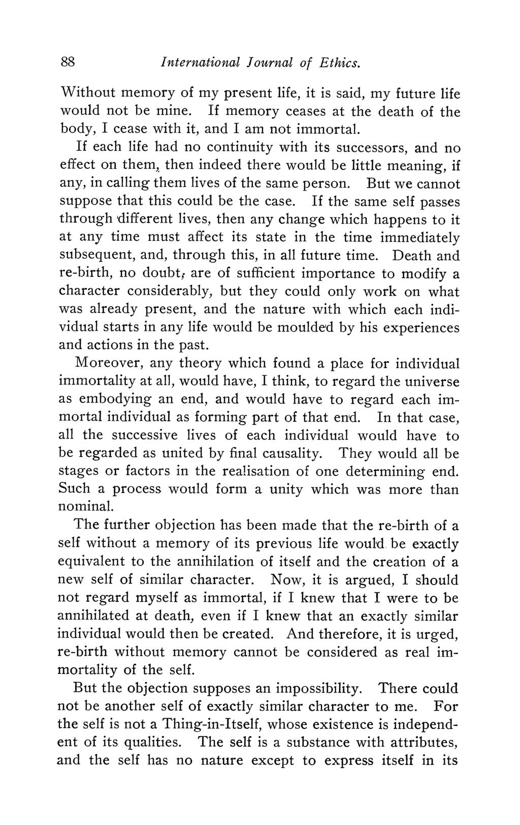 88 International Journal of Ethics. Without memory of my present life, it is said, my future life would not be mine. If memory ceases at the death of the body, I cease with it, and I am not immortal.