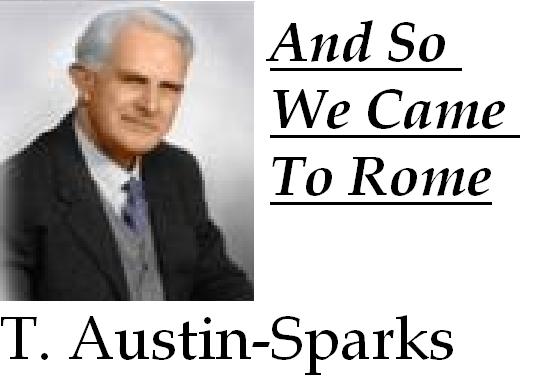 And So We Came To Rome by T. Austin-Sparks Table of Contents 1. An Earthly Objective with Heavenly Significance 2. The Objective - The Church and its Heavenly Function 3.