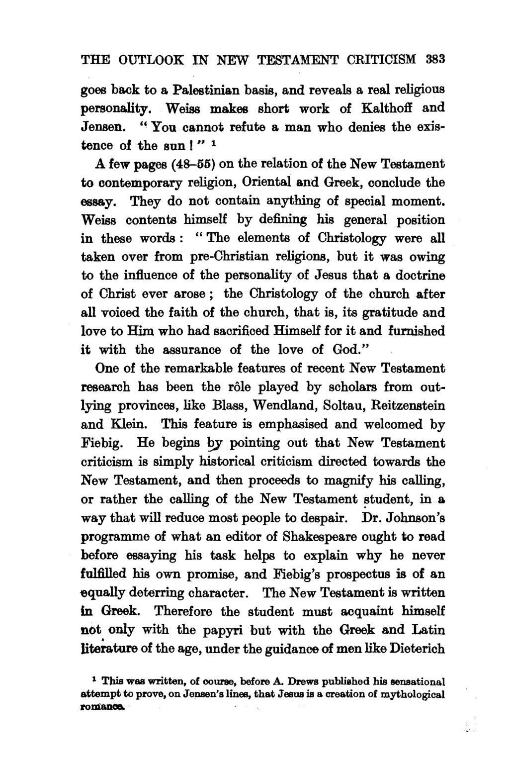 THE OUTLOOK IN NEW TESTAMENT CRITICISM 383 goes back to a Palestinian basis, and reveals a real religious personality. Weiss makes short work of Kalthoff and Jensen.