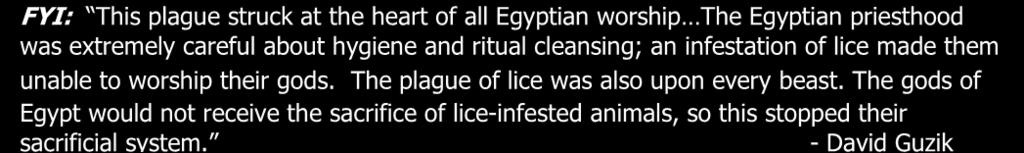 gods. The plague of lice was also upon every beast. The gods of Egypt would not receive the sacrifice of lice-infested animals, so this stopped their sacrificial system. - David Guzik 22.