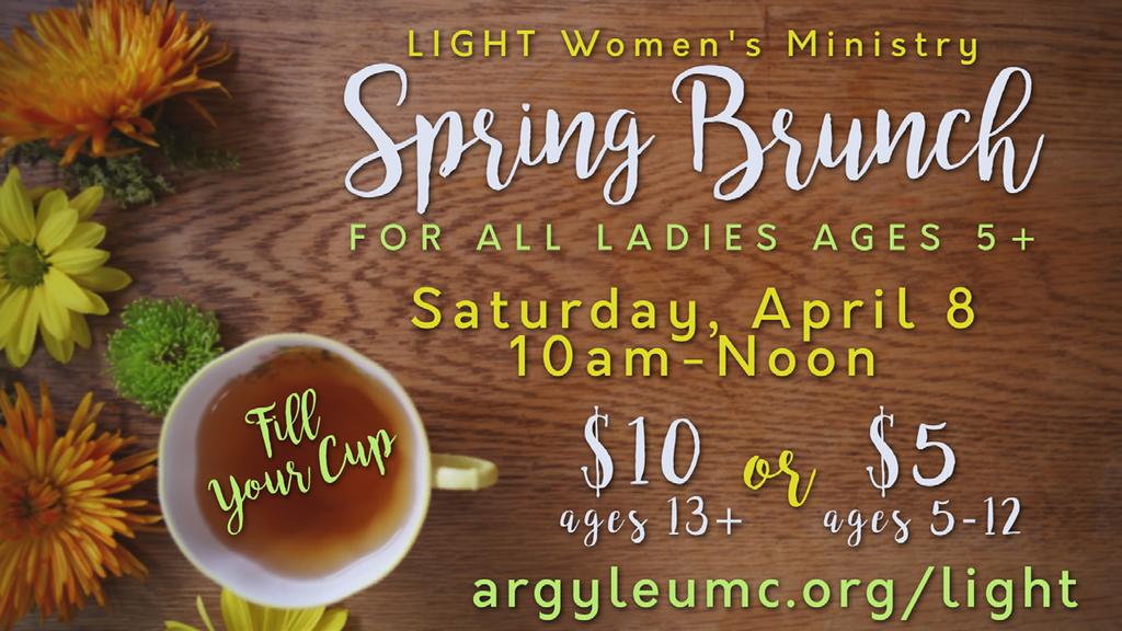 Adult Ministry LIGHT Women s Ministry SPRING BRUNCH SATURDAY, APRIL 8, 10 AM-NOON argyleumc.org/events APRIL 6 Join us for our annual Spring Brunch for ladies ages 5 & up!
