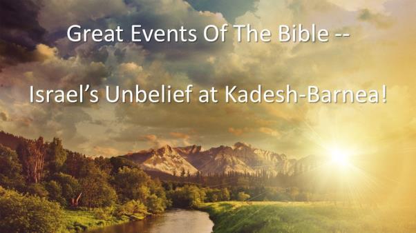 GREAT EVENTS OF THE BIBLE -- ISRAEL S UNBELIEF AT KADESH- BARNEA! Introduction: A. In The Last Lesson, Israel Was At Mt. Sinai. B. Having Given Moses The Instructions For The Tabernacle, It Was Now Time To Go To The Promised Land!