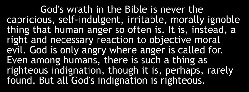 God's wrath in the Bible is never the capricious, self-indulgent, irritable, morally ignoble thing that human anger so often is. It is, instead, a right and necessary reaction to objective moral evil.