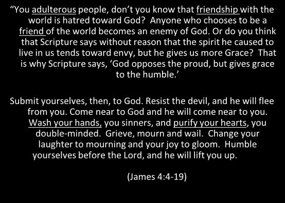 You adulterous people, don t you know that friendship with the world is hatred toward God? Anyone who chooses to be a friend of the world becomes an enemy of God.