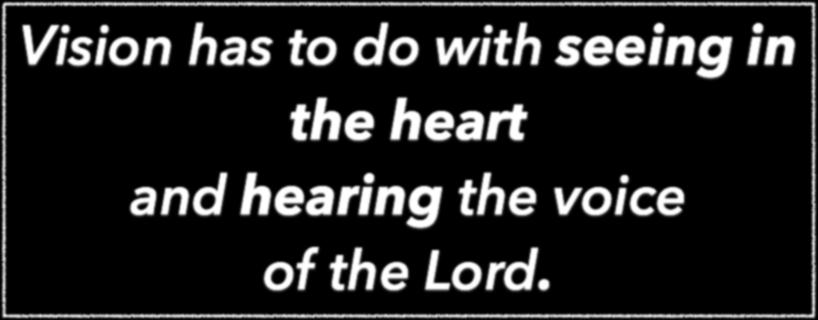 Vision has to do with seeing in the heart and hearing the voice of the Lord. Are we teaching our kids not only to pray, but also to listen for the voice of the Lord?