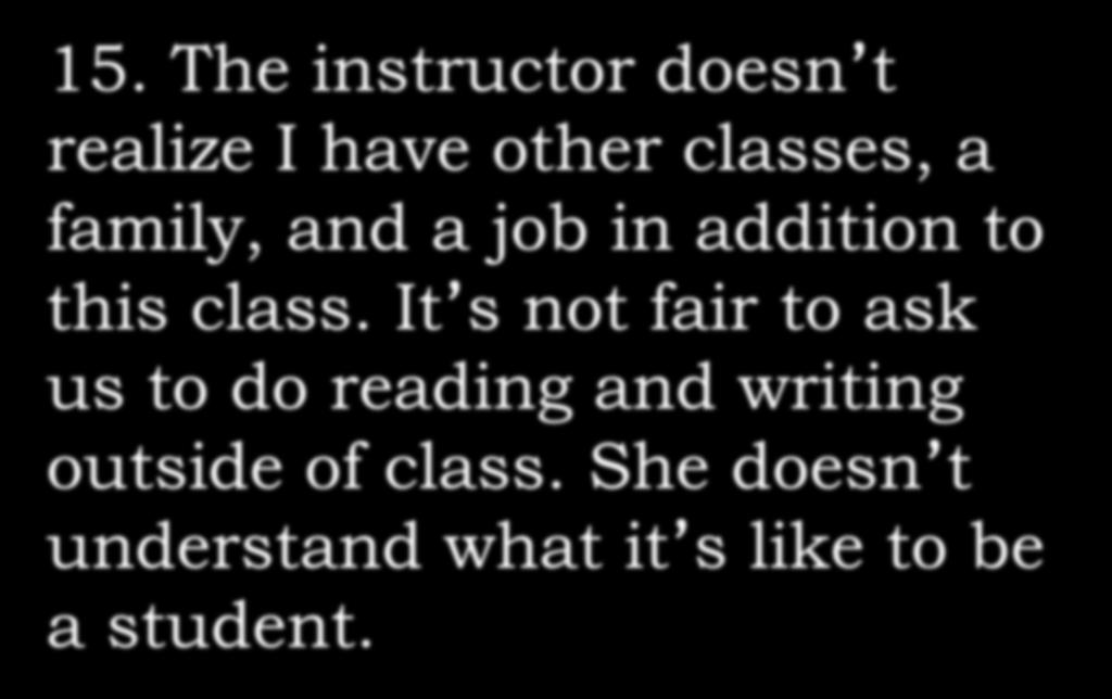 15. The instructor doesn t realize I have other classes, a family, and a job in addition to this class.