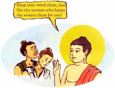 They asked the Buddha, You always ask us to be clean. Why are you talking to this smelly woman? The Buddha replied, Although this woman is smelly, her mind is clean.