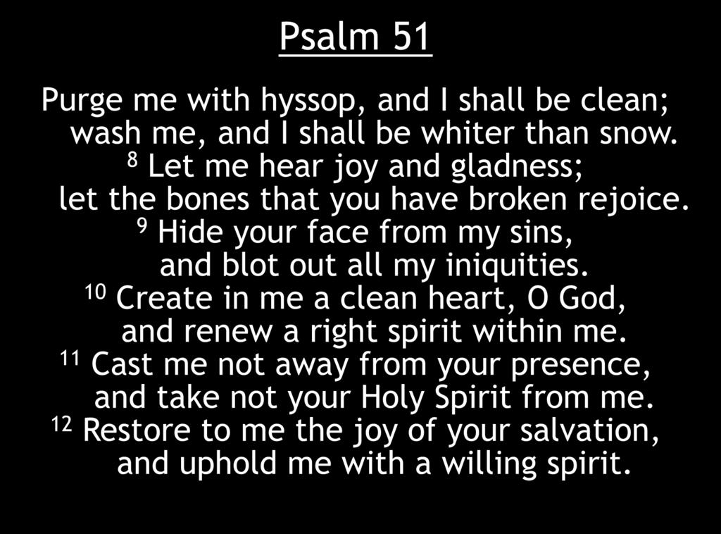 Psalm 51 Purge me with hyssop, and I shall be clean; wash me, and I shall be whiter than snow. 8 Let me hear joy and gladness; let the bones that you have broken rejoice.