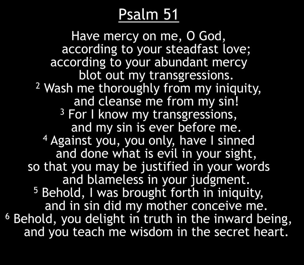Psalm 51 Have mercy on me, O God, according to your steadfast love; according to your abundant mercy blot out my transgressions. 2 Wash me thoroughly from my iniquity, and cleanse me from my sin!