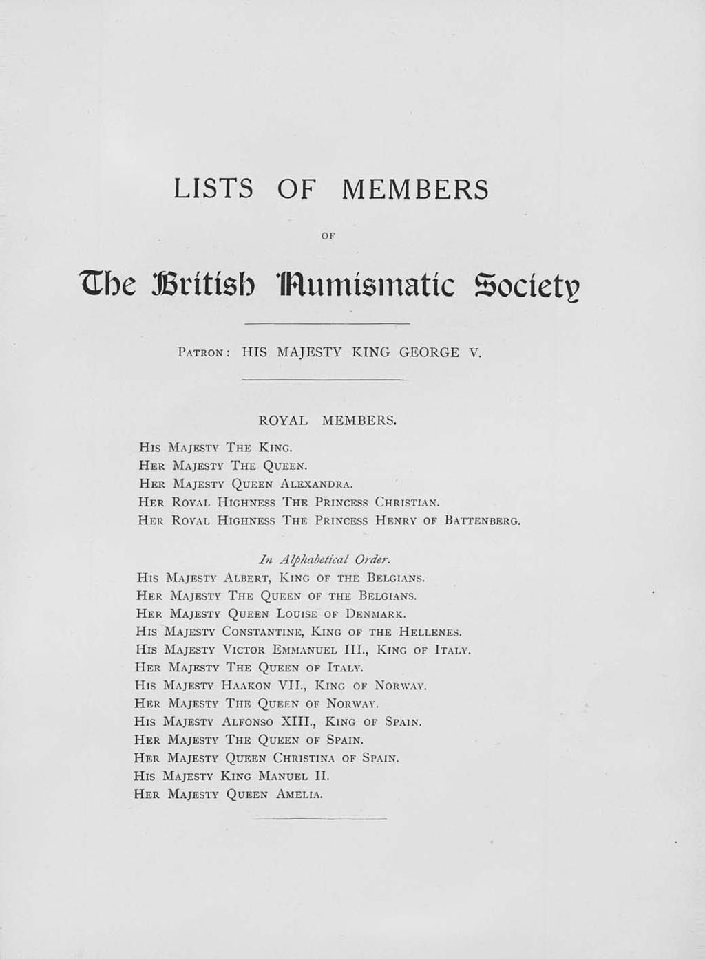 LISTS OF MEMBERS OF TLhe British IRurmsmatic Society PATRON: HIS MAJESTY KING GEORGE V. ROYAL MEMBERS. His MAJESTY THE KING. HER MAJESTY THE QUEEN. HER MAJESTY QUEEN ALEXANDRA.