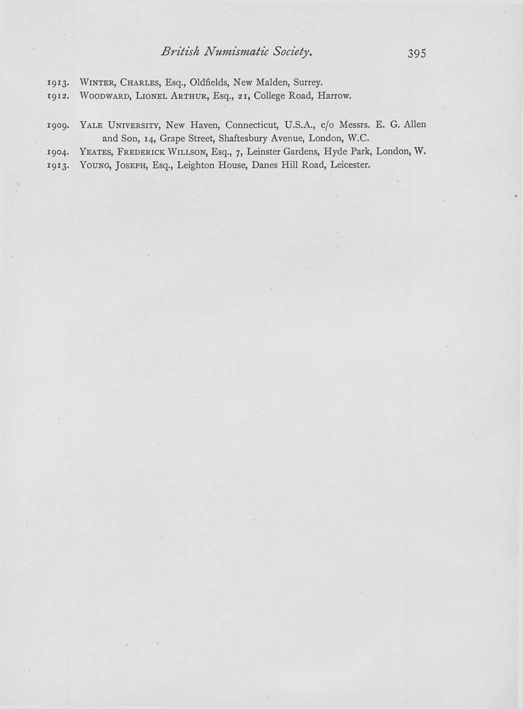 British Numismatic Society. 395 1913. WINTER, CHARLES, Esq., Oldfields, New Maiden, Surrey. 1912. WOODWARD, LIONEL ARTHUR, Esq., 21, College Road, Harrow. 1909.