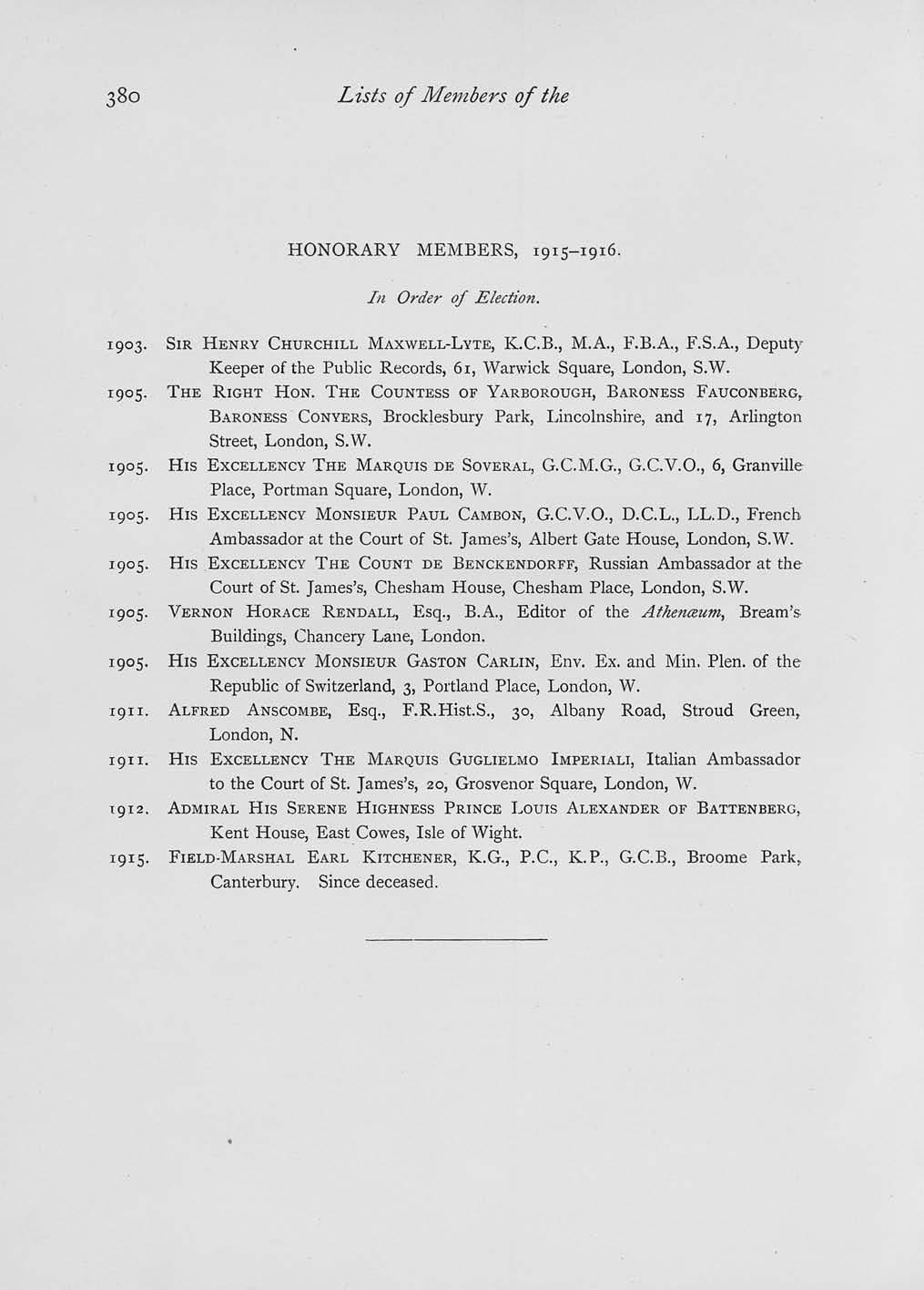 38o Lists of Members of the HONORARY MEMBERS, 1915-1916. In Order of Election. 1903. SIR HENRY CHURCHILL MAXWELL-LYTE, K.C.B., M.A., F.B.A., F.S.A., Deputy Keeper of the Public Records, 61, Warwick Square, London, S.