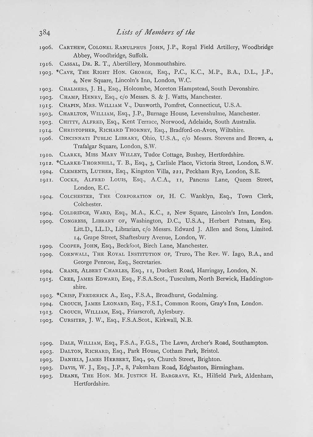Lists of Members of the 1906. CARTHEW, COLONEL RANULPHUS JOHN, J.P., Royal Field Artillery, Woodbridge Abbey, Woodbridge, Suffolk. 1916. CASSAL, DR. R. T., Abertillery, Monmouthshire. 1903.