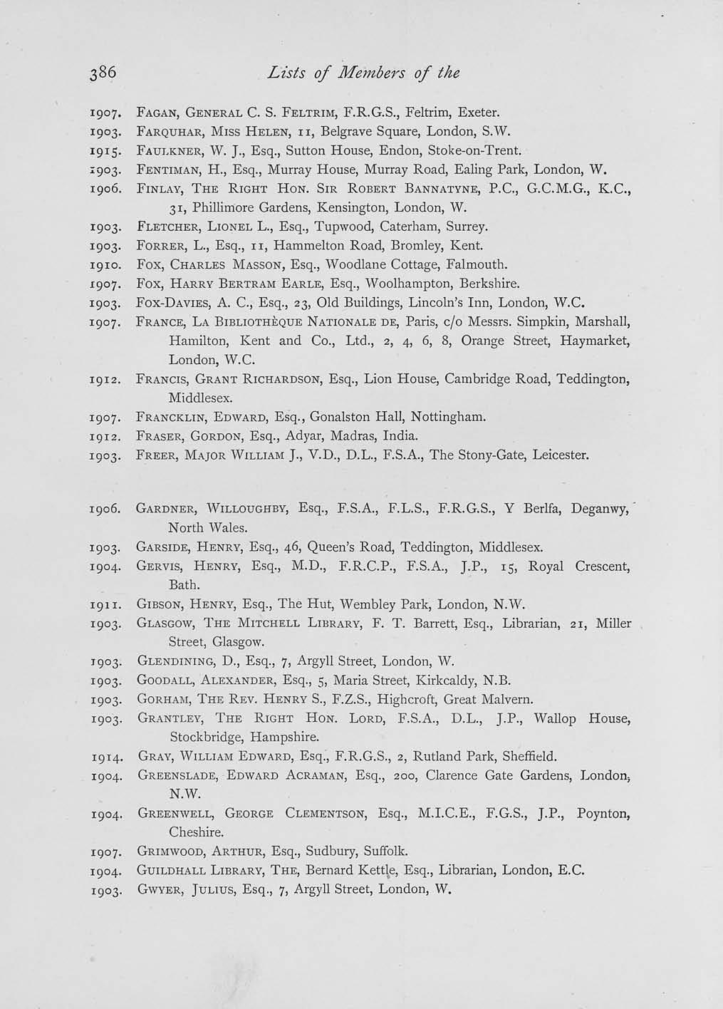 Lists of Members of the 1907. FAGAN, GENERAL C. S. FELTRIM, F.R.G.S., Feltrim, Exeter. 1903. FARQUHAR, MISS HELEN, II, Belgrave Square, London, S.W. 1915. FAULKNER, W. J., Esq.