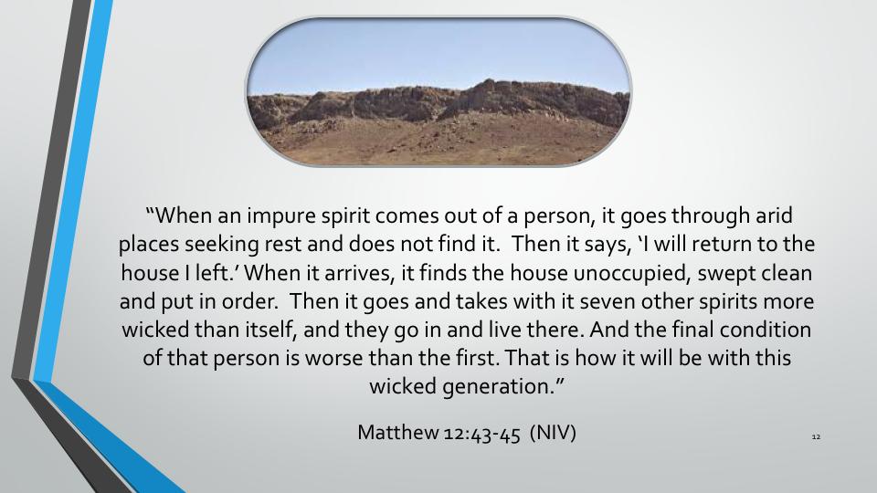 Matthew 12:43 When an impure spirit comes out of a person, it goes through arid places seeking rest and does not find it. Then it says, I will return to the house I left.