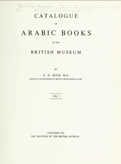 Early Arabic Printed Books Digitization The digitization of all the unique titles and editions catalogued in A. G. Ellis s Early Arabic Printed Books in the British Museum, London, 1898-1901 (3 vols).