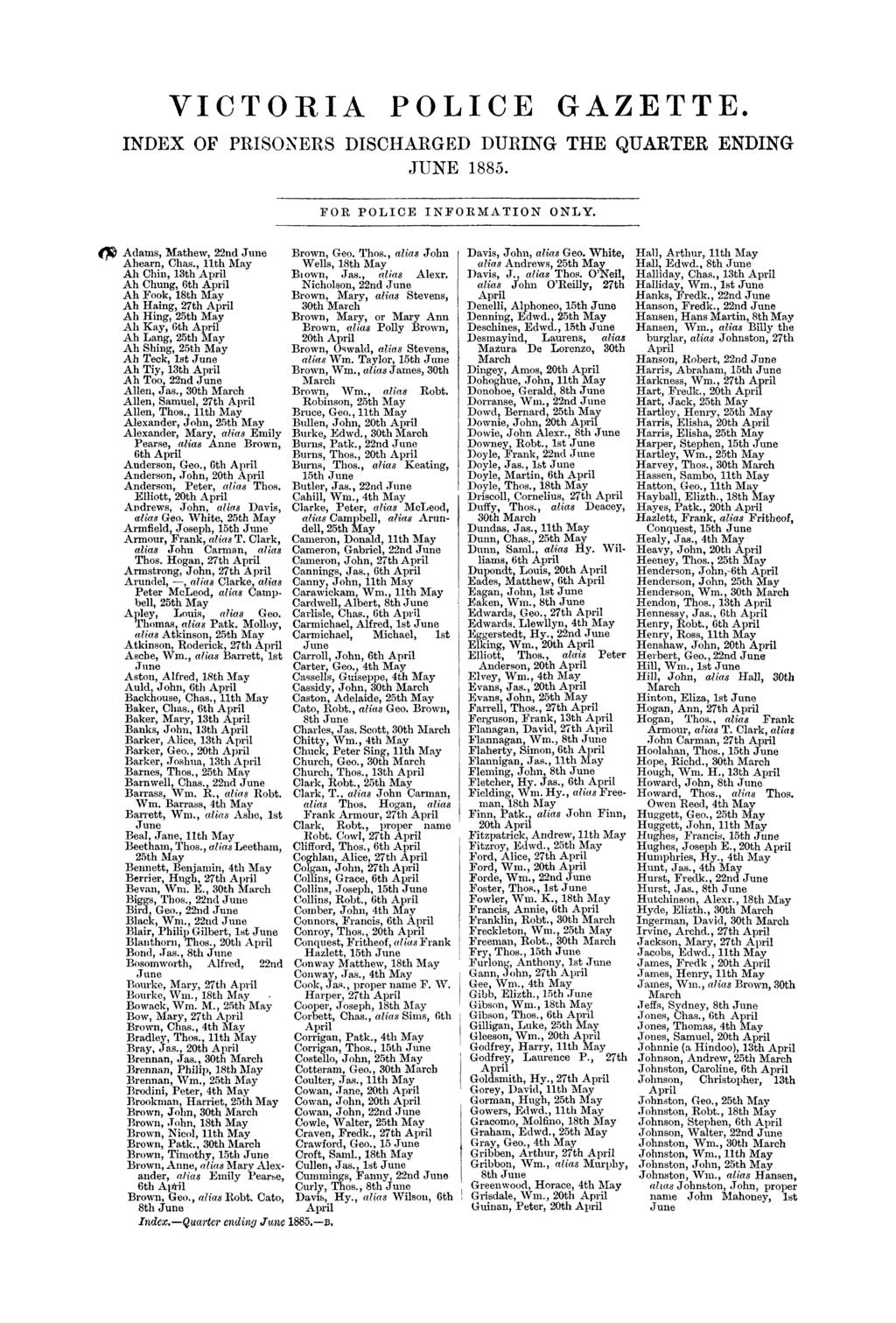 ep VICTORIA POLICE GAZETTE. INDEX OF PRISONERS DISCHARGED DURING THE QUARTER ENDING JUNE 1885. FOR POLICE INFORMATION ONLY. Adams, Mathew, 22nd Julie Brown, Geo. Thos., alias John Ahearn, Chas.