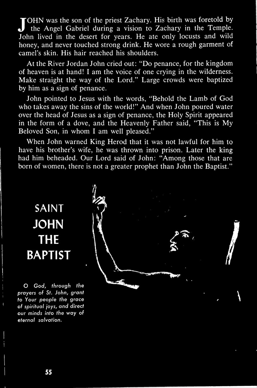 JOHN was the son of the priest Zachary. His birth was foretold by the Angel Gabriel during a vision to Zachary in the Temple. John lived in the desert for years.