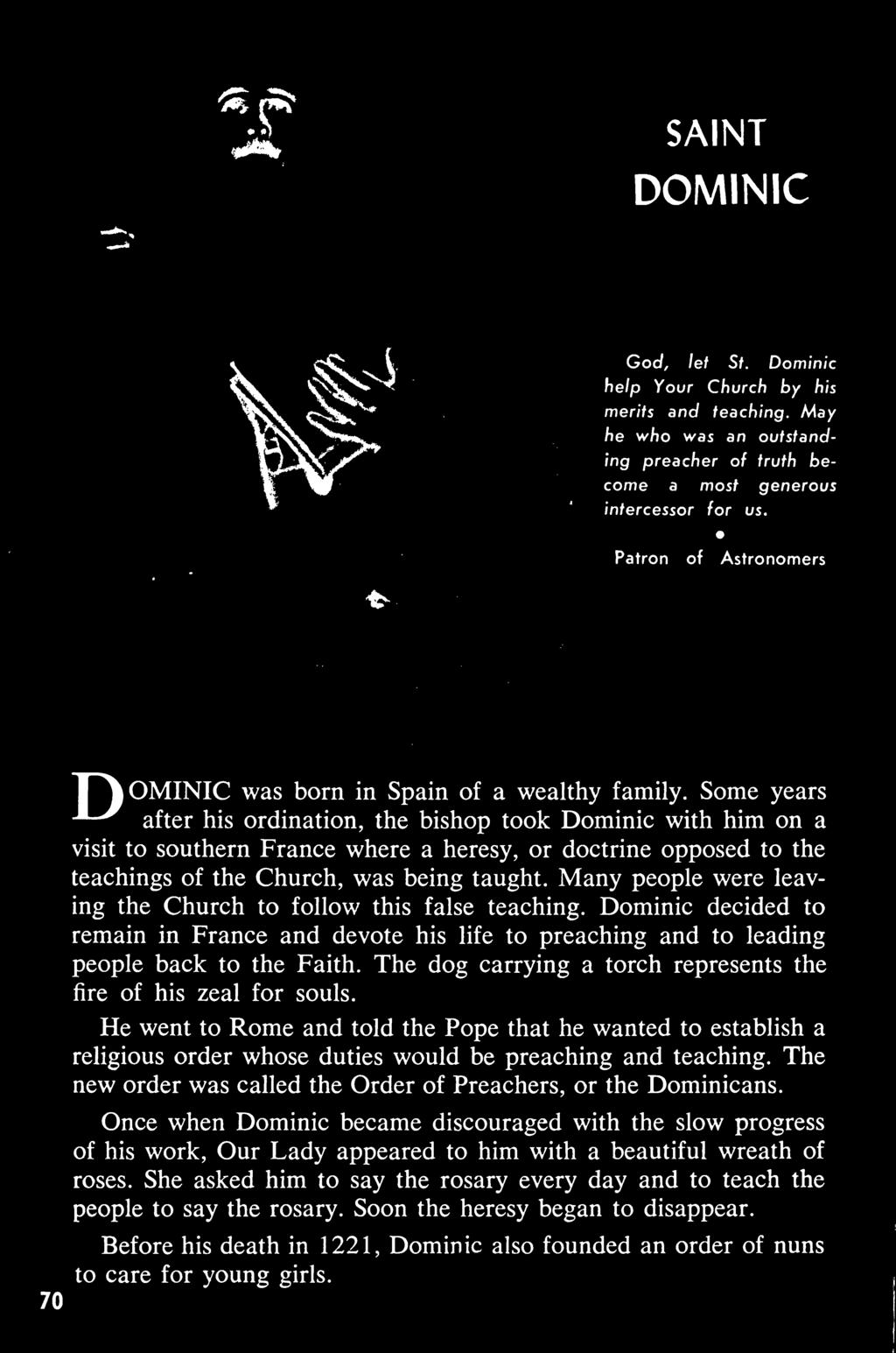 DOMINIC God, let St. Dominic help Your Church by his merits and teaching. May he who was an outstanding preacher of truth become a most generous intercessor for us.