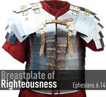 THE BREASTPLATE OF RIGHTEOUSNESS (6:14) For a Roman soldier, the breastplate was a piece of armor covering the chest to protect it against blows and arrows.