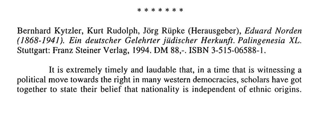 * * * * * * * Bernhard Kytzler, Kurt Rudolph, Jorg RUpke (Herausgeber), Eduard Norden (1868-1941). Ein deutscher Gelehrter jiidischer Herkunft. Palingenesia XL. Stuttgart: Franz Steiner Verlag, 1994.