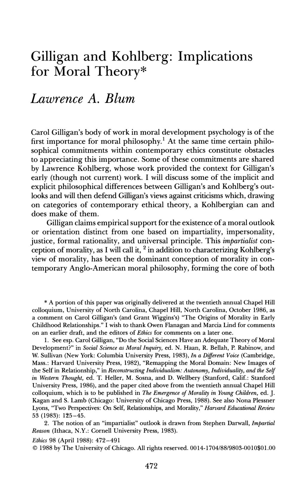 Gilligan and Kohlberg: Implications for Moral Theory* Lawrence A. Blum Carol Gilligan's body of work in moral development psychology is of the first importance for moral philosophy.