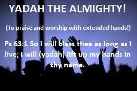 YADAH PRAISE HANDS TO GOD YAD Open hand, direction, Power YADAH TO THE LORD AH Referring to Jehovah YADAH - HANDS TO GOD (e.g.: Ps.