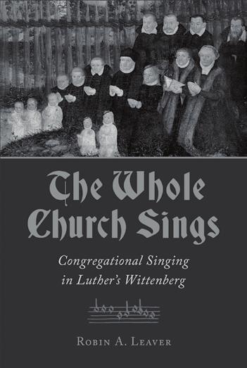 BOOKREVIEW Robin A. Leaver. The Whole Church Sings: Congregational Singing in Luther s Wittenberg. Grand Rapids: Eerdmans, 2017. xiv, 206 pp. ISBN-13: 978-0-8028-7375-0. $22.00, paperback.