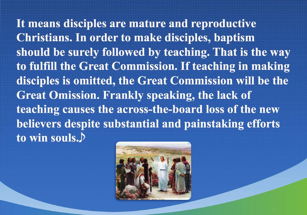 It means disciples are mature and reproductive Christians. In order to make disciples, baptism should be surely followed by teaching. That is the way to fulfill the Great Commission.