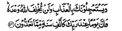 Surah-22 358 47. And they ask you to hasten the (promised) torment; and Allah fails not His promise. And verily, a day with your Lord is equal to a thousand years of what you calculate. 48.