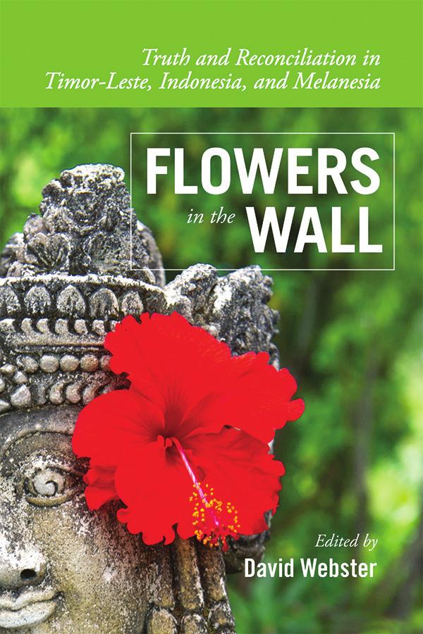 FLOWERS IN THE WALL Truth and Reconciliation in Timor-Leste, Indonesia, and Melanesia by David Webster ISBN 978-1-55238-955-3 THIS BOOK IS AN OPEN ACCESS E-BOOK.