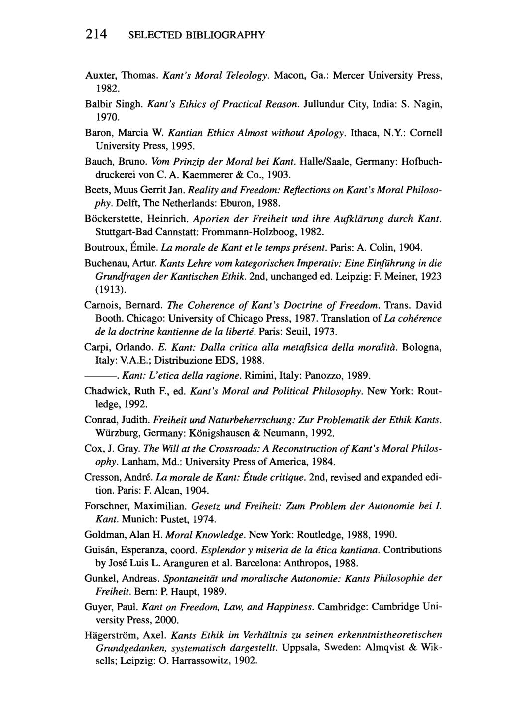 214 SELECTED BIBLIOGRAPHY Auxter, Thomas. Kant's Moral Teleology. Macon, Ga.: Mercer University Press, 1982. Balbir Singh. Kant's Ethics of Practical Reason. Jullundur City, India: S. Nagin, 1970.