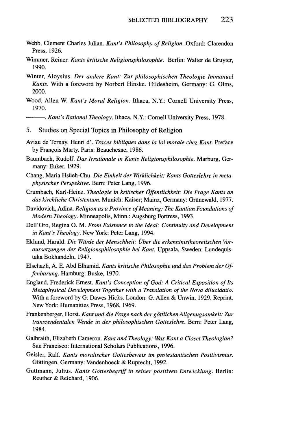 SELECTED BIBLIOGRAPHY 223 Webb, Clement Charles Julian. Kant's Philosophy of Religion, Oxford: Clarendon Press, 1926. Wimmer, Reiner. Kants kritische Religionsphilosophie. 1990.