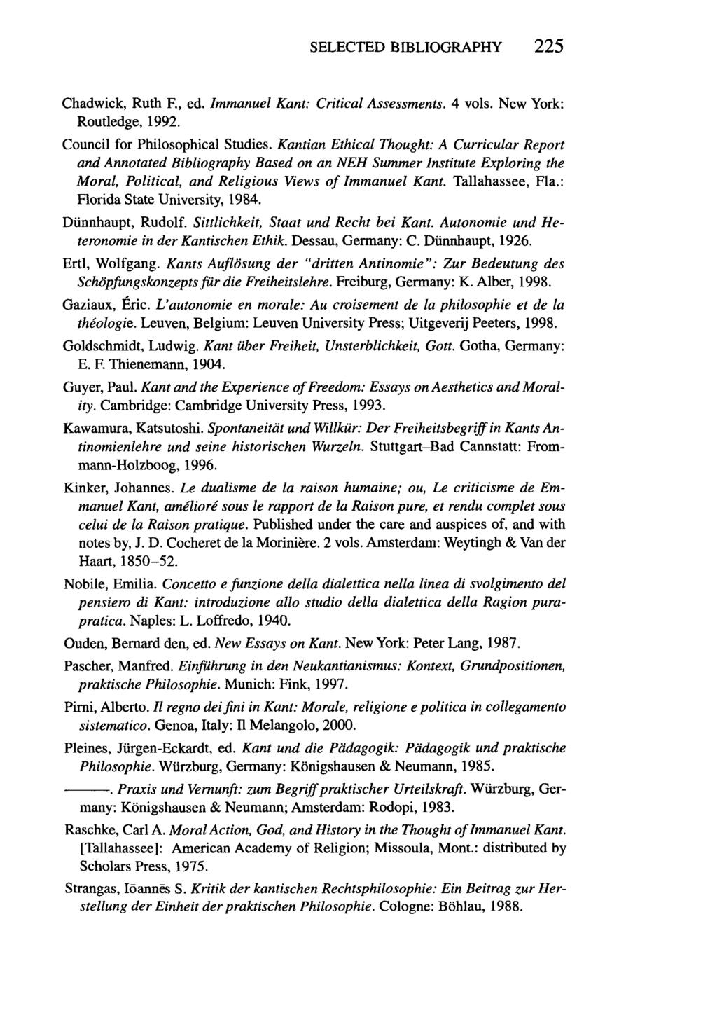 SELECTED BIBLIOGRAPHY 225 Chadwick, Ruth F., ed. Immanuel Kant: Critical Assessments. 4 vols. New York: Routledge, 1992. Council for Philosophical Studies.