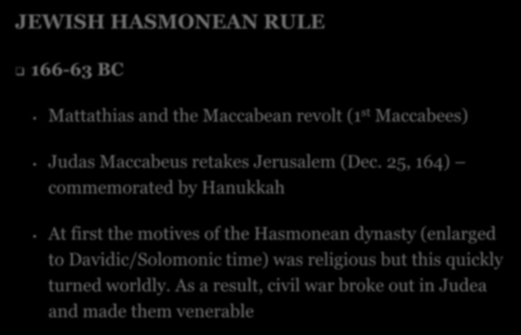 JEWISH HASMONEAN RULE 166-63 BC Mattathias and the Maccabean revolt (1 st Maccabees) Judas Maccabeus retakes Jerusalem (Dec.