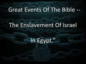 GREAT EVENTS OF THE BIBLE -- THE ENSLAVEMENT OF ISRAEL IN EGYPT. Introduction: A. In Previous Sermons We Have Seen God s Promise To Abraham To Make His Descendants Into A Great Nation. B. From Genesis 12-50 One Would Wonder If Or When That Would Ever Occur!