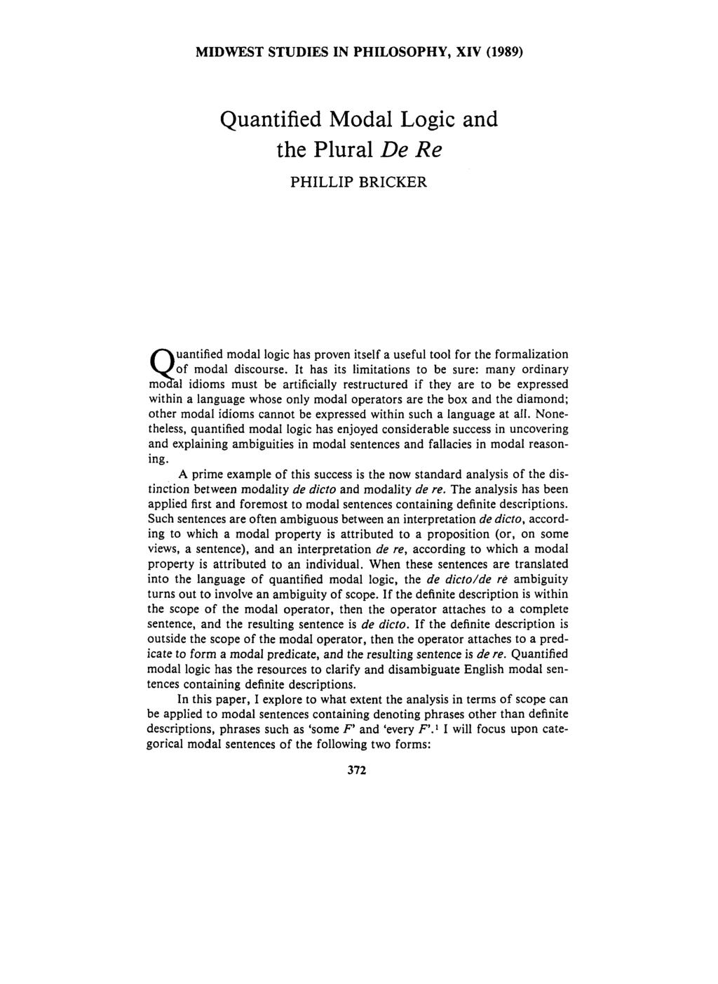 MIDWEST STUDIES IN PHILOSOPHY, XIV (1989) Quantified Modal Logic and the Plural De Re PHILLIP BRICKER s uantified modal logic has proven itself a useful tool for the formalization of modal discourse.