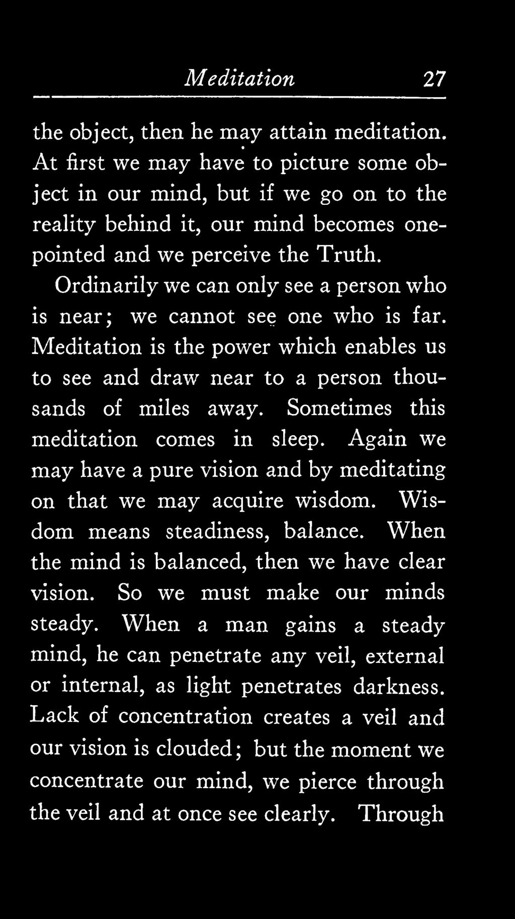Ordinarily we can only see a person who is near; we cannot see one who is far. Meditation is the power which enables us to see and draw near to a person thousands of miles away.
