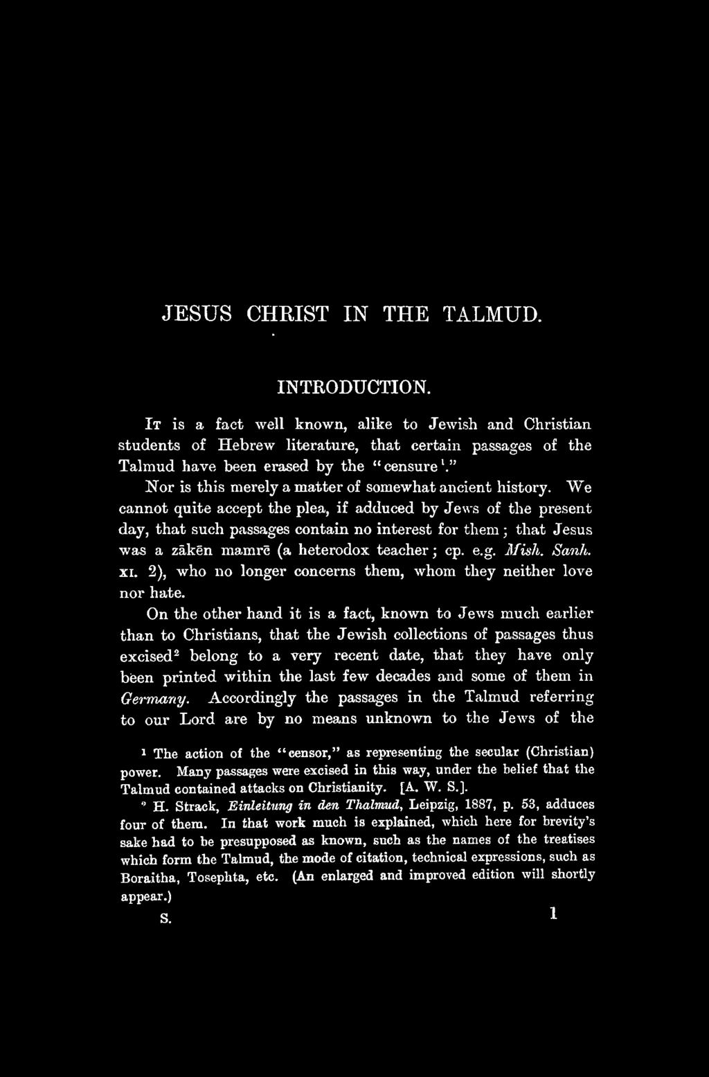 JESUS CHRIST IN THE TALMUD. INTRODUCTION. It is a fact well known, alike to Jewish and Christian students of Hebrew literature, that certain passages of the Talmud have been erased by the " censure '.