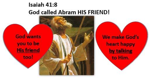 Do you know another amazing way God blessed Abram? In Isaiah 41:8 God called Abram HIS FRIEND! Did you know that God wants you to be His friend, too? What makes you a friend to someone?