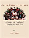 At the Supper of the Lamb: A Pastoral and Theological Commentary on the Mass Paul Turner At the Supper of the Lamb: A Pastoral and Theological Commentary on the Mass walks you through each part of