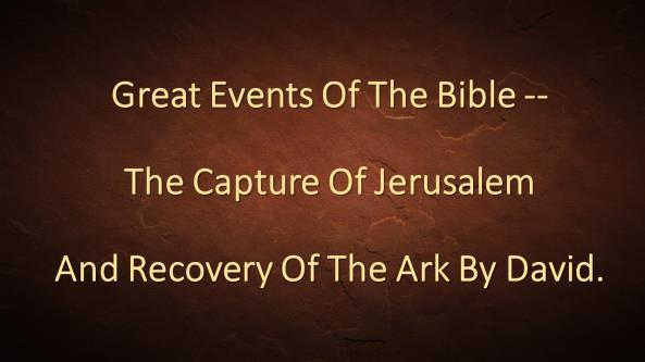 GREAT EVENTS OF THE BIBLE -- THE CAPTURE OF JERUSALEM AND RECOVERY OF THE ARK BY DAVID Introduction: A.