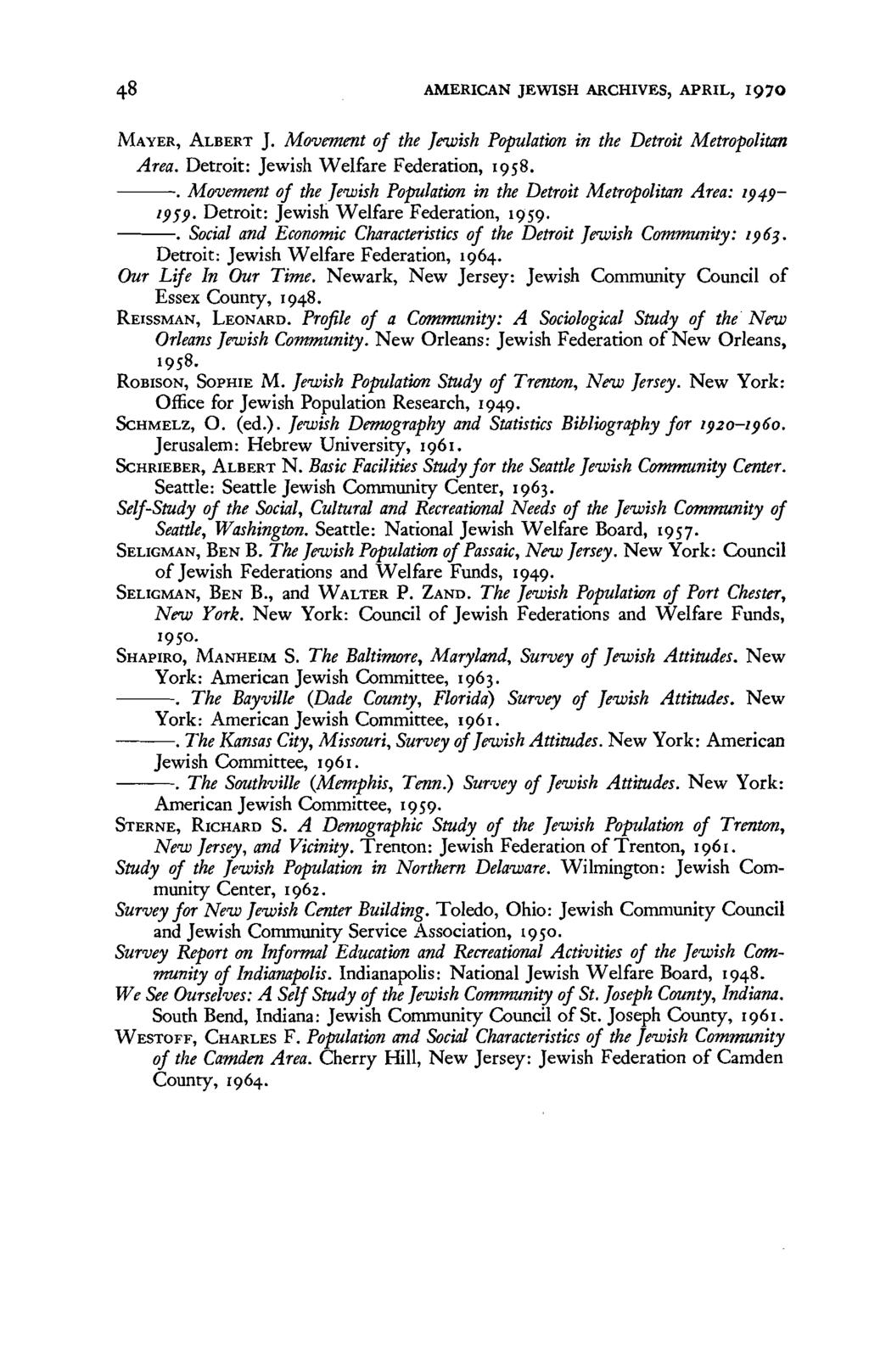 48 AMERICAN JEWISH ARCHIVES, APRIL, I970 MAYER, ALBERT J. Movement of the Jewish Population in the Detroit Metropolitma Area. Detroit: Jewish Welfare Federation, 1958.