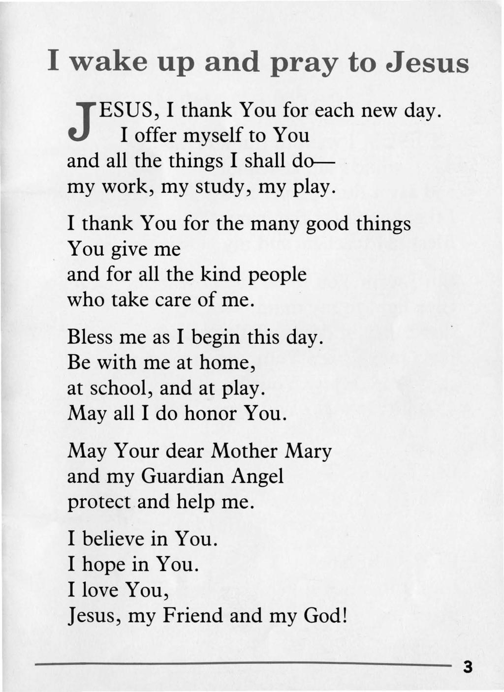 I wake up and pray to Jesus J ESUS, I thank You for each new day. I offer myself to You and all the things I shall do-. my work, my study, my play.